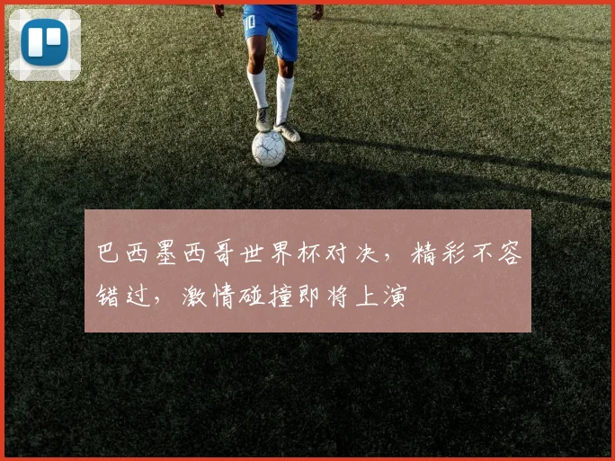 巴西墨西哥世界杯对决，精彩不容错过，激情碰撞即将上演