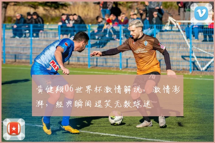 黄健翔06世界杯激情解说，激情澎湃，经典瞬间逗笑无数球迷