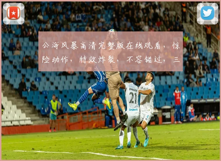 公海风暴高清完整版在线观看，惊险动作，特效炸裂，不容错过，三个高潮迭起