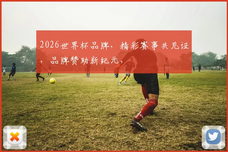 2026世界杯品牌，精彩赛事共见证，品牌赞助新纪元，