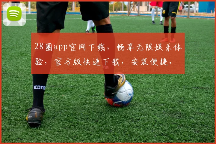 28圈app官网下载，畅享无限娱乐体验，官方版快速下载，安装便捷，不容错过