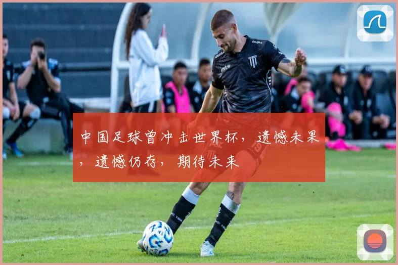 中国足球曾冲击世界杯，遗憾未果，遗憾仍存，期待未来