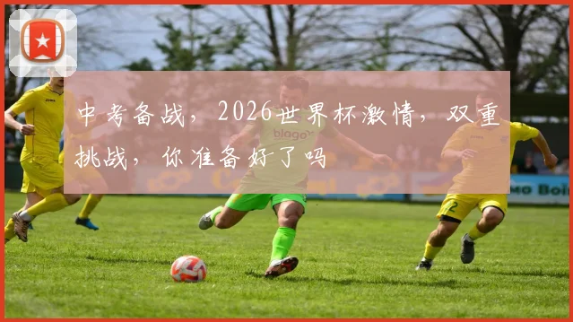 中考备战，2026世界杯激情，双重挑战，你准备好了吗