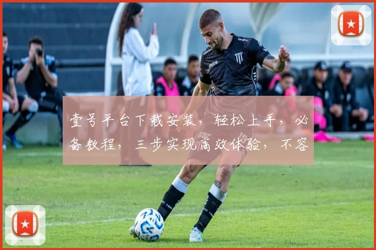 壹号平台下载安装，轻松上手，必备教程，三步实现高效体验，不容错过，快来试试