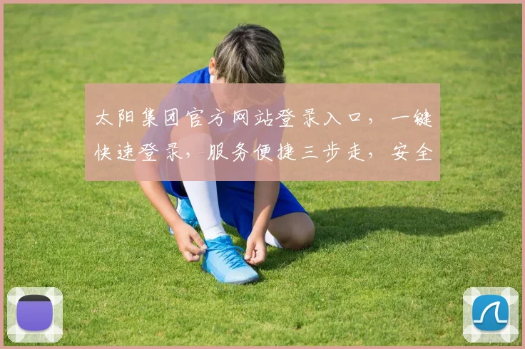 太阳集团官方网站登录入口，一键快速登录，服务便捷三步走，安全可靠保障多