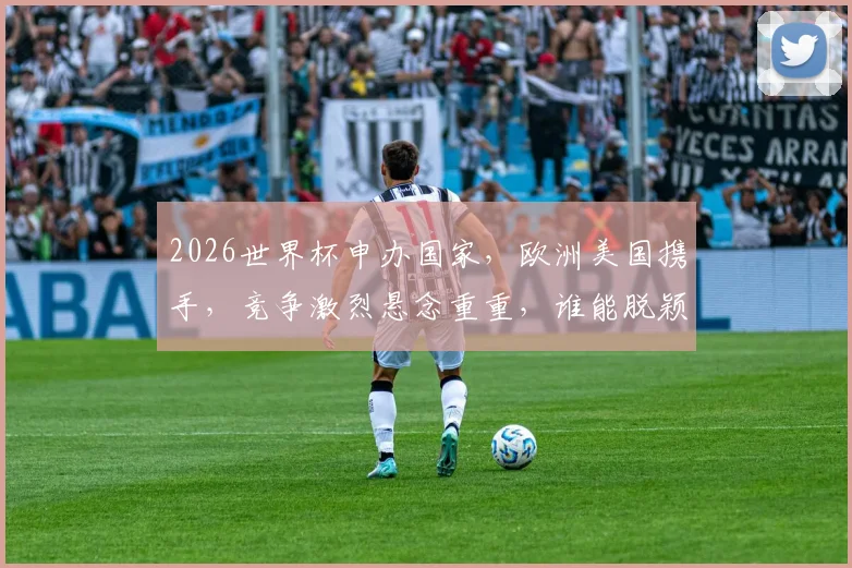 2026世界杯申办国家，欧洲美国携手，竞争激烈悬念重重，谁能脱颖而出