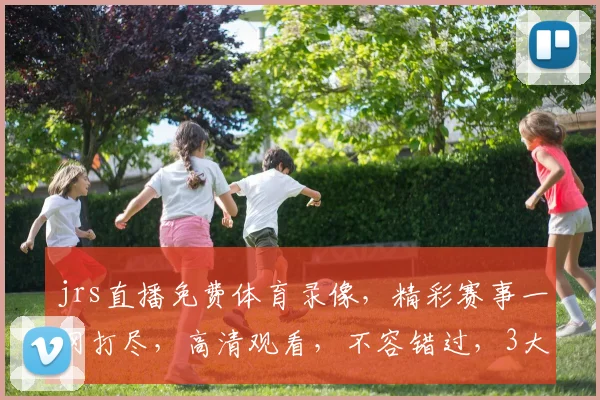jrs直播免费体育录像，精彩赛事一网打尽，高清观看，不容错过，3大精彩赛事，等你来挑战