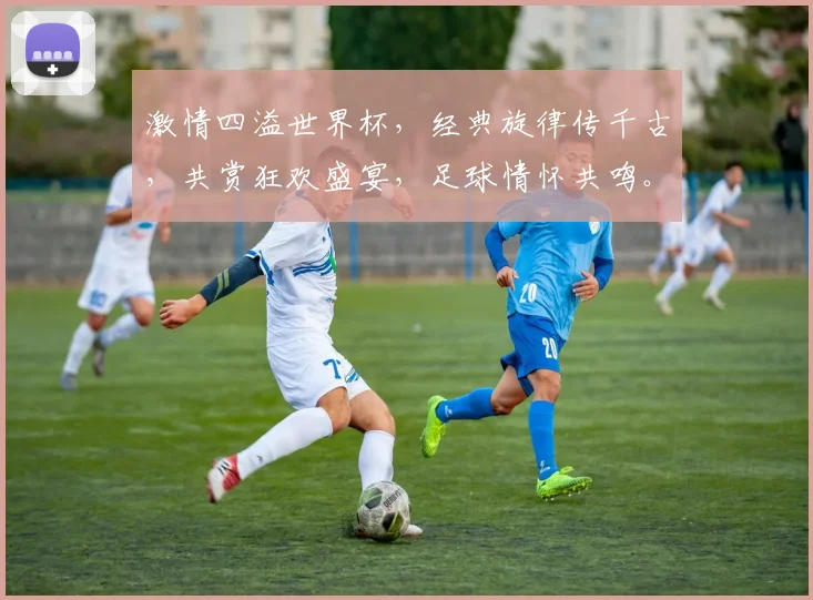 激情四溢世界杯，经典旋律传千古，共赏狂欢盛宴，足球情怀共鸣。