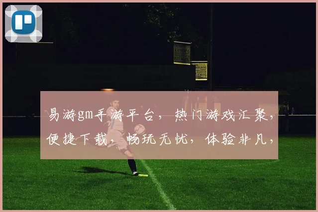 易游gm手游平台，热门游戏汇聚，便捷下载，畅玩无忧，体验非凡，尽在易游gm