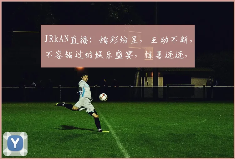 JRkAN直播：精彩纷呈，互动不断，不容错过的娱乐盛宴，惊喜连连，等你来体验