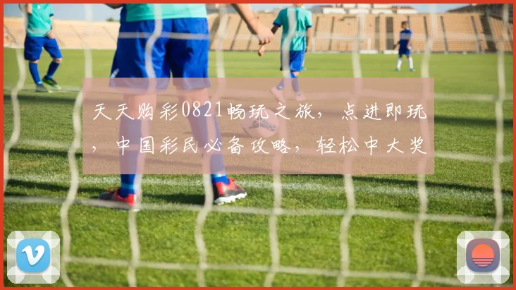 天天购彩0821畅玩之旅，点进即玩，中国彩民必备攻略，轻松中大奖