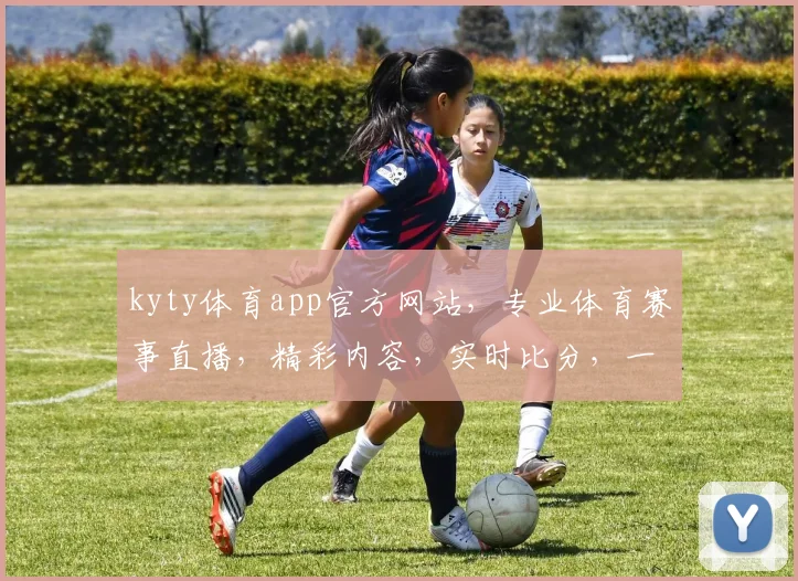 kyty体育app官方网站，专业体育赛事直播，精彩内容，实时比分，一键关注，尽在kyty体育
