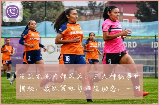 泛亚电竞内部风云，三大神秘事件揭秘，战队策略与市场动态，一网打尽