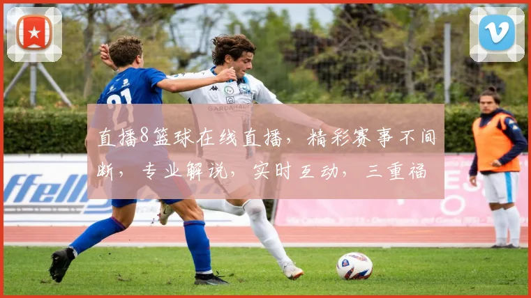 直播8篮球在线直播，精彩赛事不间断，专业解说，实时互动，三重福利等你来