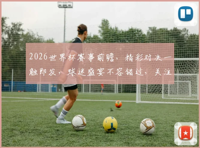 2026世界杯赛事前瞻，精彩对决一触即发，球迷盛宴不容错过，关注最新动态