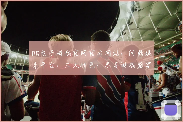 pg电子游戏官网官方网站，问鼎娱乐平台，三大特色，尽享游戏盛宴，体验非凡