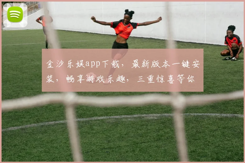 金沙乐娱app下载，最新版本一键安装，畅享游戏乐趣，三重惊喜等你来