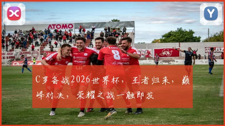 C罗备战2026世界杯，王者归来，巅峰对决，荣耀之战一触即发