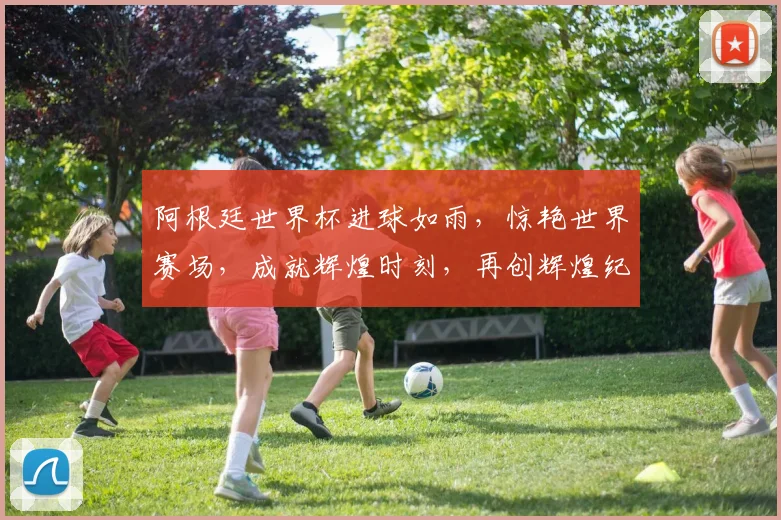 阿根廷世界杯进球如雨，惊艳世界赛场，成就辉煌时刻，再创辉煌纪录。