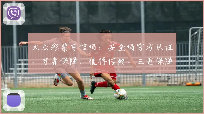 大众彩票可信吗，安全吗官方认证，可靠保障，值得信赖，三重保障，放心投注。